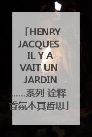 HENRY JACQUES IL Y AVAIT UN JARDIN……系列 诠释香氛本真哲思