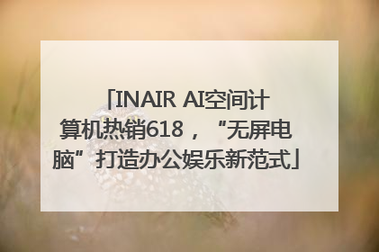 INAIR AI空间计算机热销618，“无屏电脑”打造办公娱乐新范式