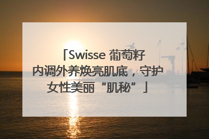 Swisse 葡萄籽内调外养焕亮肌底，守护女性美丽“肌秘”
