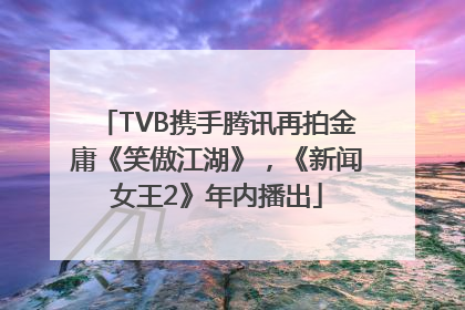 TVB携手腾讯再拍金庸《笑傲江湖》，《新闻女王2》年内播出